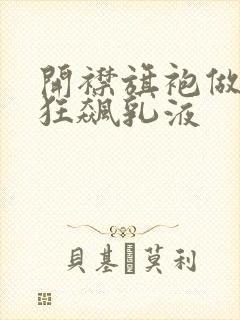 开襟旗袍做运动狂飙乳液