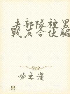 去部队被男朋友战友合伙骗了