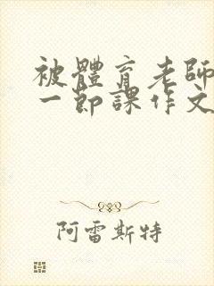 被体育老师c了一节课作文叶