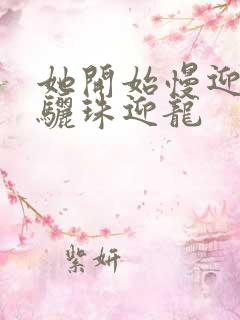 她开始慢迎迎合骊珠迎龙