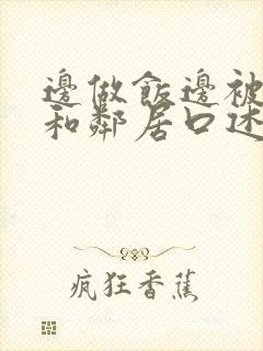 边做饭边被躁我和邻居口述男男