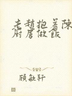 老赵抱着陈婷在厨房做饭