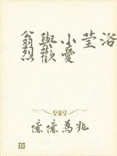 翁与小莹浴室激烈欢爱