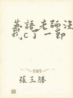 英语老师没戴让我c了一节