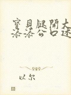 宝贝腿开大点我添添公口述