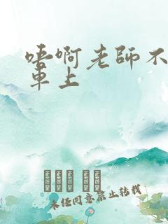 唔啊老师不可以车上