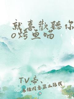 就喜欢听你叫po烤鱼喵