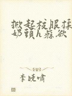 掀起校服揉她的奶头h瘾欲