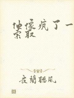 他像疯了一样的索取