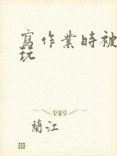 写作业时被爹地玩