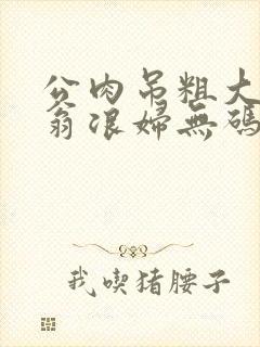 公肉吊粗大双色翁浪妇无码AV