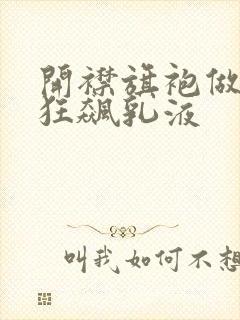 开襟旗袍做运动狂飙乳液