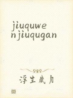 jiuquwenjiuqugan