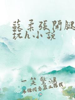 苏柔张开腿任人玩h小说