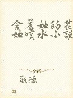 含着她的花蒂让她喷水小说