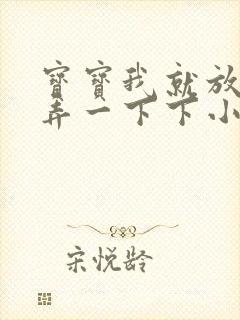 宝宝我就放进去弄一下下小说