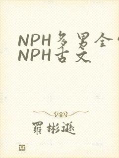NPH多男全处NPH古文