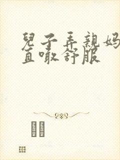 儿子弄亲妈老妈直喊舒服