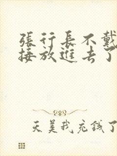 张行长不戴套直接放进去了