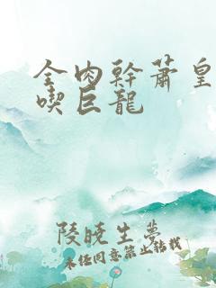 全肉干萧皇后吞吃巨龙