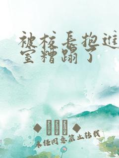 被校长抱进办公室糟蹋了