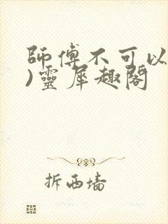 师傅不可以(限)灵犀趣阁