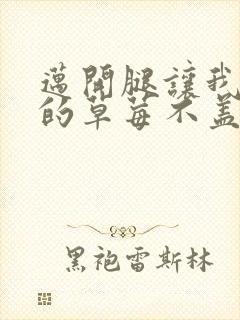 迈开腿让我捅你的草莓不盖被子