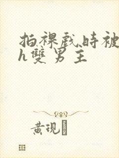 拍裸戏时被c了h双男主