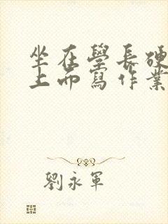 坐在学长硬硬的上面写作业