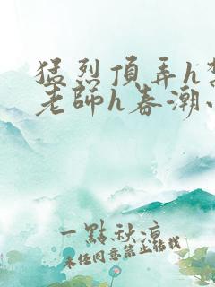 猛烈顶弄h禁欲老师h春潮小说