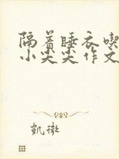 隔着睡衣吃你的小尖尖作文姜灵