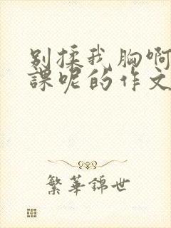 别揉我胸啊嗯上课呢的作文