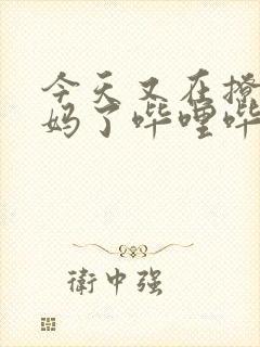 今天又在撩拨后妈了哔哩哔哩小说