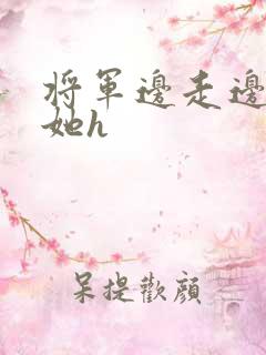 将军边走边挺进她h