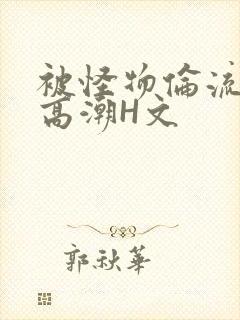 被怪物伦流澡到高潮H文