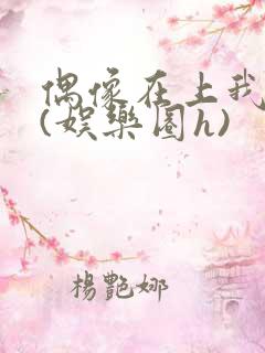 偶像在上我在下(娱乐圈h)