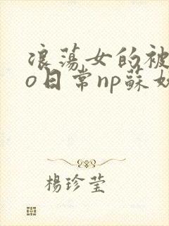 浪荡女的被cao日常np苏妖精