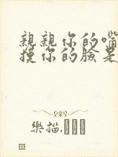 亲亲你的嘴巴摸摸你的脸是什么歌