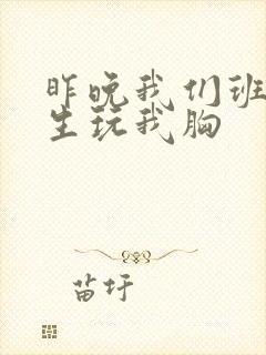 昨晚我们班六男生玩我胸