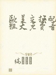 欧美交换配乱吟粗大免费看