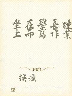 坐在学长硬硬的上面写作业