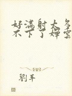 好满射太多了装不下了婵云