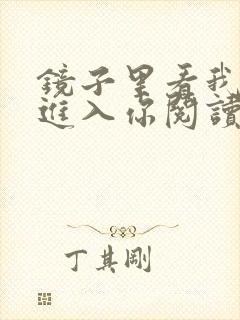 镜子里看我怎么进入你阅读视频