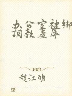 办公室被绑奶头调教羞辱