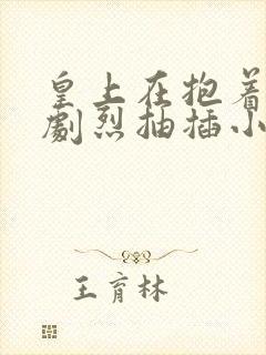 皇上在抱着皇后剧烈抽插小说