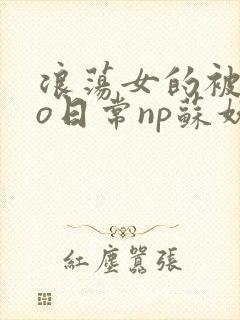 浪荡女的被cao日常np苏妖精