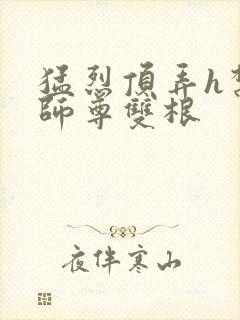 猛烈顶弄h禁欲师尊双根