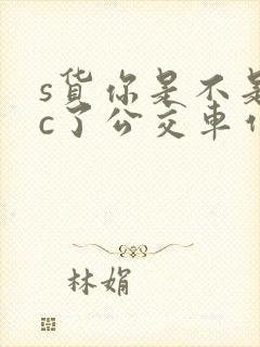 s货你是不是欠c了公交车作文渺