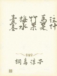 青梅竹马往下边塞水果是什么小说