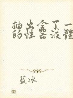 抽出含了一整夜的性器液体流